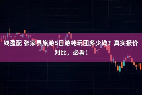 钱盈配 张家界旅游5日游纯玩团多少钱？真实报价对比，必看！