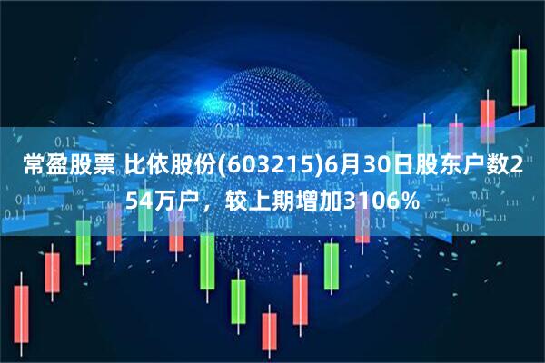 常盈股票 比依股份(603215)6月30日股东户数254万户，较上期增加3106%