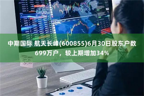 中期国际 航天长峰(600855)6月30日股东户数699万户，较上期增加34%