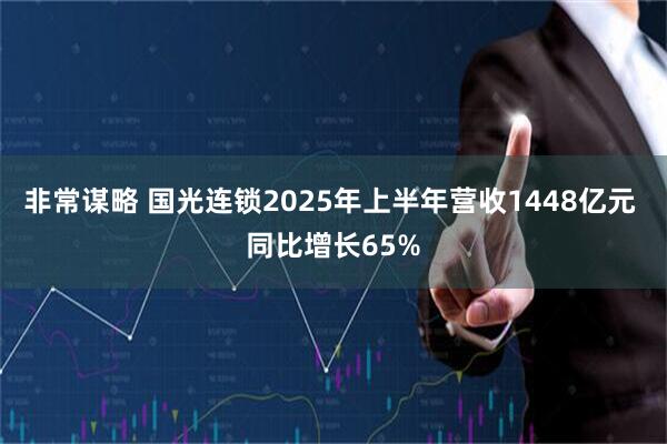 非常谋略 国光连锁2025年上半年营收1448亿元 同比增长65%