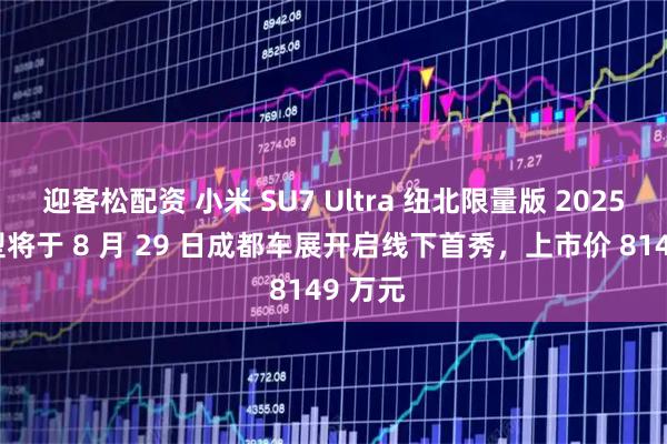 迎客松配资 小米 SU7 Ultra 纽北限量版 2025 版车型将于 8 月 29 日成都车展开启线下首秀，上市价 8149 万元
