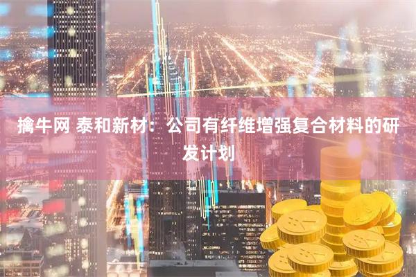 擒牛网 泰和新材：公司有纤维增强复合材料的研发计划