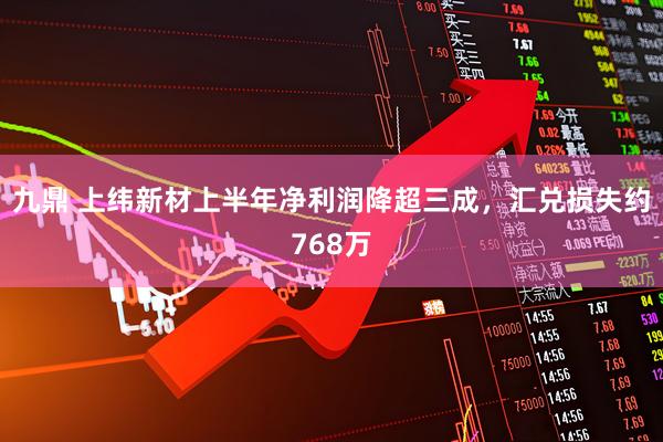 九鼎 上纬新材上半年净利润降超三成，汇兑损失约768万