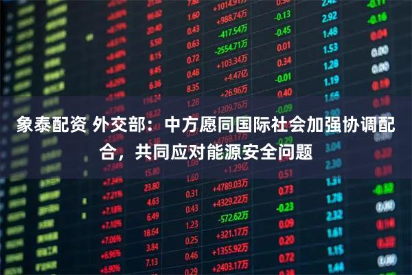 象泰配资 外交部：中方愿同国际社会加强协调配合，共同应对能源安全问题