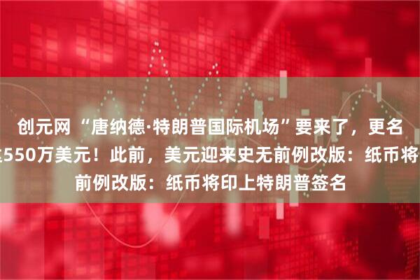 创元网 “唐纳德·特朗普国际机场”要来了，更名相关花费或高达550万美元！此前，美元迎来史无前例改版：纸币将印上特朗普签名