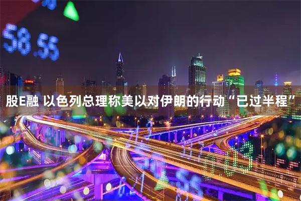 股E融 以色列总理称美以对伊朗的行动“已过半程”