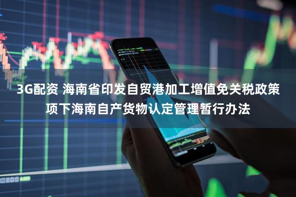 3G配资 海南省印发自贸港加工增值免关税政策项下海南自产货物认定管理暂行办法