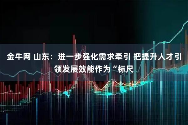 金牛网 山东：进一步强化需求牵引 把提升人才引领发展效能作为“标尺