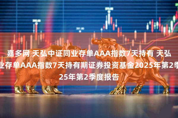 嘉多网 天弘中证同业存单AAA指数7天持有 天弘中证同业存单AAA指数7天持有期证券投资基金2025年第2季度报告