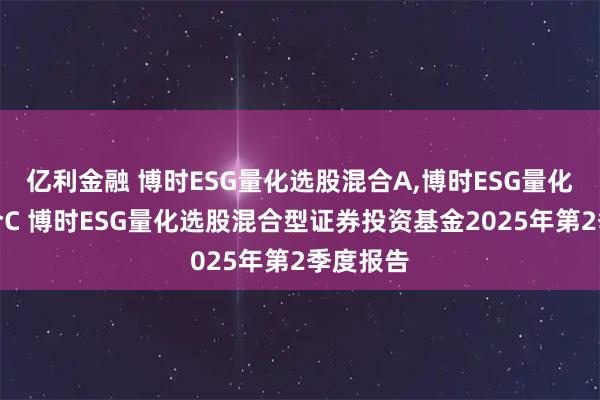 亿利金融 博时ESG量化选股混合A,博时ESG量化选股混合C 博时ESG量化选股混合型证券投资基金2025年第2季度报告