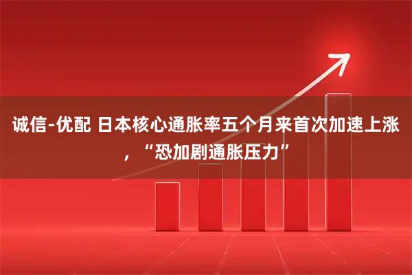 诚信-优配 日本核心通胀率五个月来首次加速上涨，“恐加剧通胀压力”