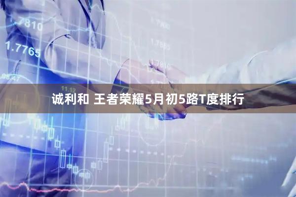 诚利和 王者荣耀5月初5路T度排行