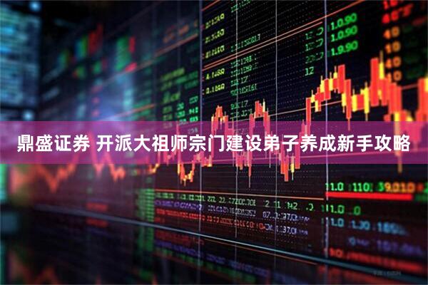 鼎盛证券 开派大祖师宗门建设弟子养成新手攻略