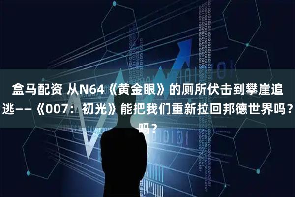 盒马配资 从N64《黄金眼》的厕所伏击到攀崖追逃——《007：初光》能把我们重新拉回邦德世界吗？