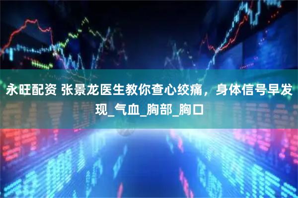 永旺配资 张景龙医生教你查心绞痛,身体信号早发现_气血_胸部_胸口