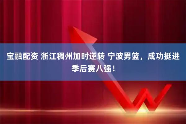 宝融配资 浙江稠州加时逆转 宁波男篮，成功挺进季后赛八强！