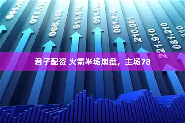 君子配资 火箭半场崩盘，主场78