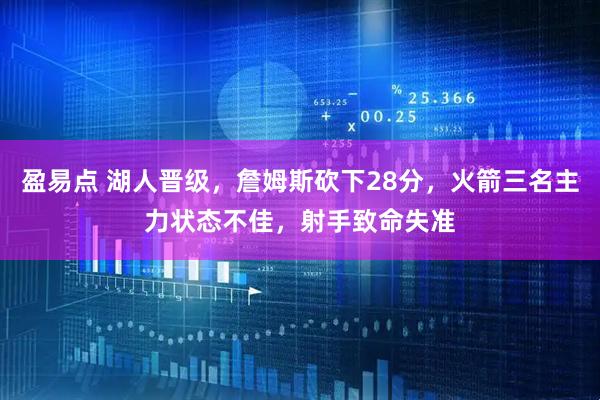 盈易点 湖人晋级,詹姆斯砍下28分,火箭三名主力状态不佳,射手致命失准