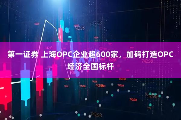 第一证券 上海OPC企业超600家,加码打造OPC经济全国标杆