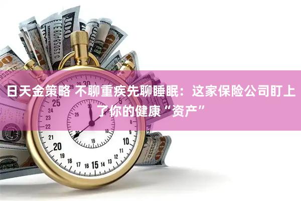 日天金策略 不聊重疾先聊睡眠：这家保险公司盯上了你的健康“资产”
