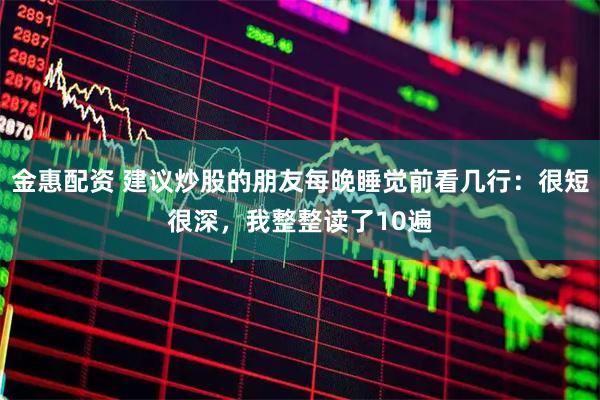 金惠配资 建议炒股的朋友每晚睡觉前看几行：很短很深，我整整读了10遍