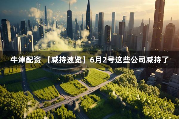 牛津配资 【减持速览】6月2号这些公司减持了