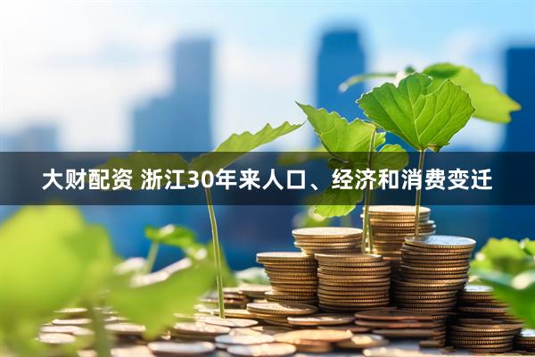 大财配资 浙江30年来人口、经济和消费变迁