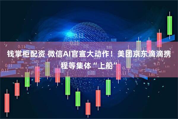 钱掌柜配资 微信AI官宣大动作！美团京东滴滴携程等集体“上船”