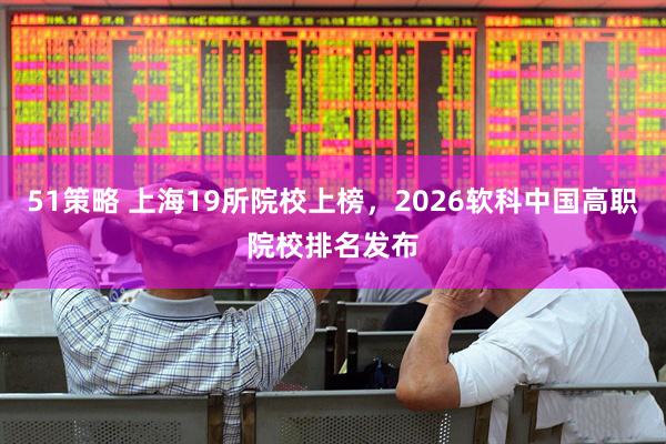 51策略 上海19所院校上榜，2026软科中国高职院校排名发布