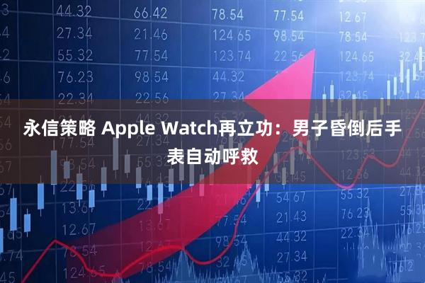 永信策略 Apple Watch再立功：男子昏倒后手表自动呼救