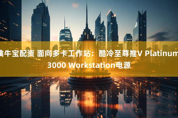 擒牛宝配资 面向多卡工作站：酷冷至尊推V Platinum 3000 Workstation电源