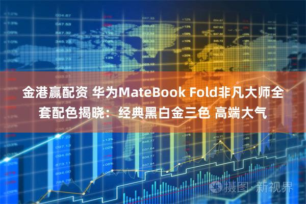 金港赢配资 华为MateBook Fold非凡大师全套配色揭晓：经典黑白金三色 高端大气
